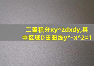 二重积分xy^2dxdy,其中区域D由曲线y^-x^2=1